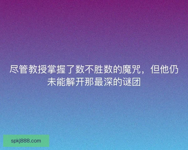 尽管教授掌握了数不胜数的魔咒，但他仍未能解开那最深的谜团