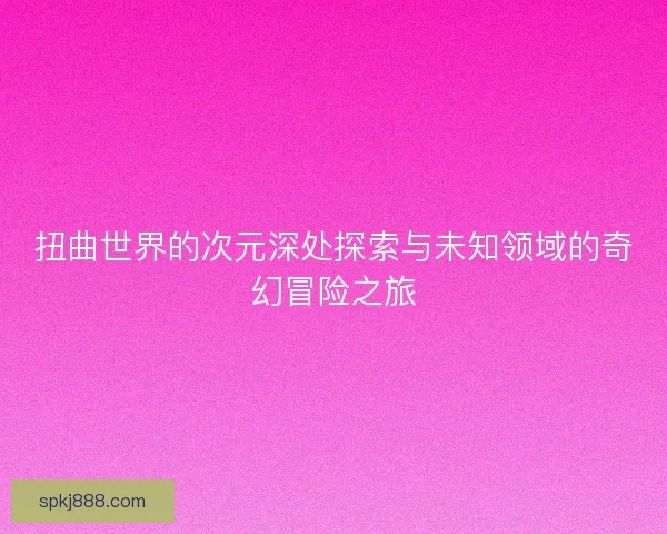 扭曲世界的次元深处探索与未知领域的奇幻冒险之旅
