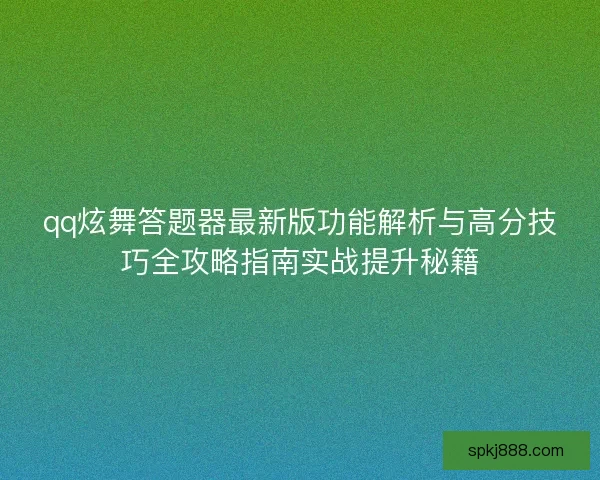 qq炫舞答题器最新版功能解析与高分技巧全攻略指南实战提升秘籍