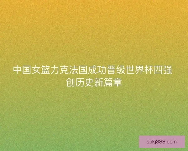 中国女篮力克法国成功晋级世界杯四强 创历史新篇章