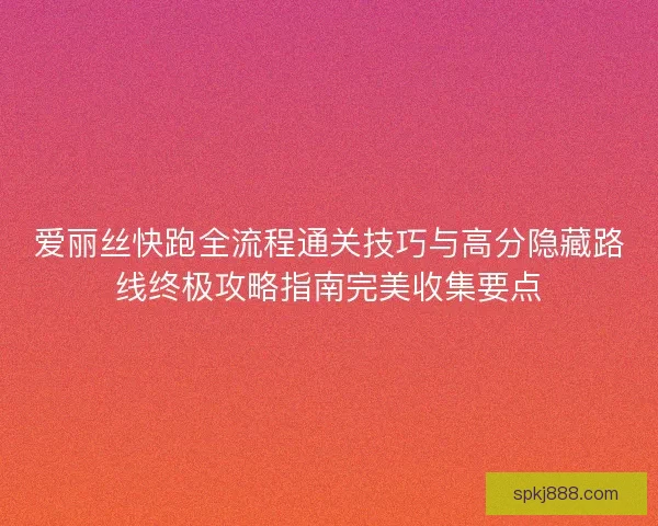 爱丽丝快跑全流程通关技巧与高分隐藏路线终极攻略指南完美收集要点