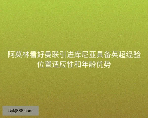 阿莫林看好曼联引进库尼亚具备英超经验位置适应性和年龄优势